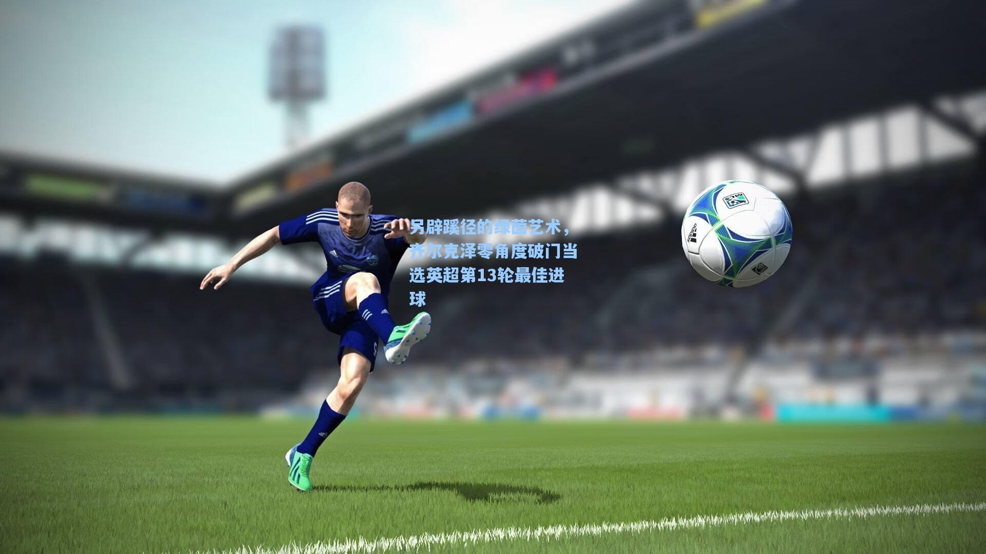 另辟蹊径的绿茵艺术，齐尔克泽零角度破门当选英超第13轮最佳进球