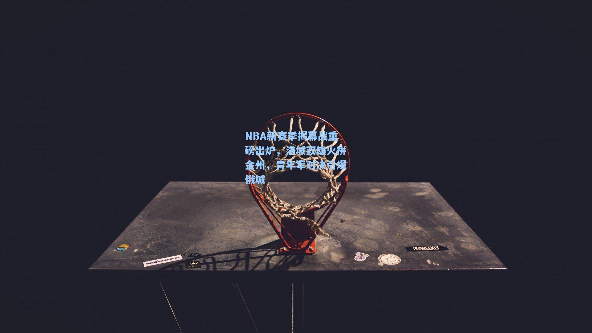 NBA新赛季揭幕战重磅出炉，洛城双雄火拼金州，青年军对决引爆俄城