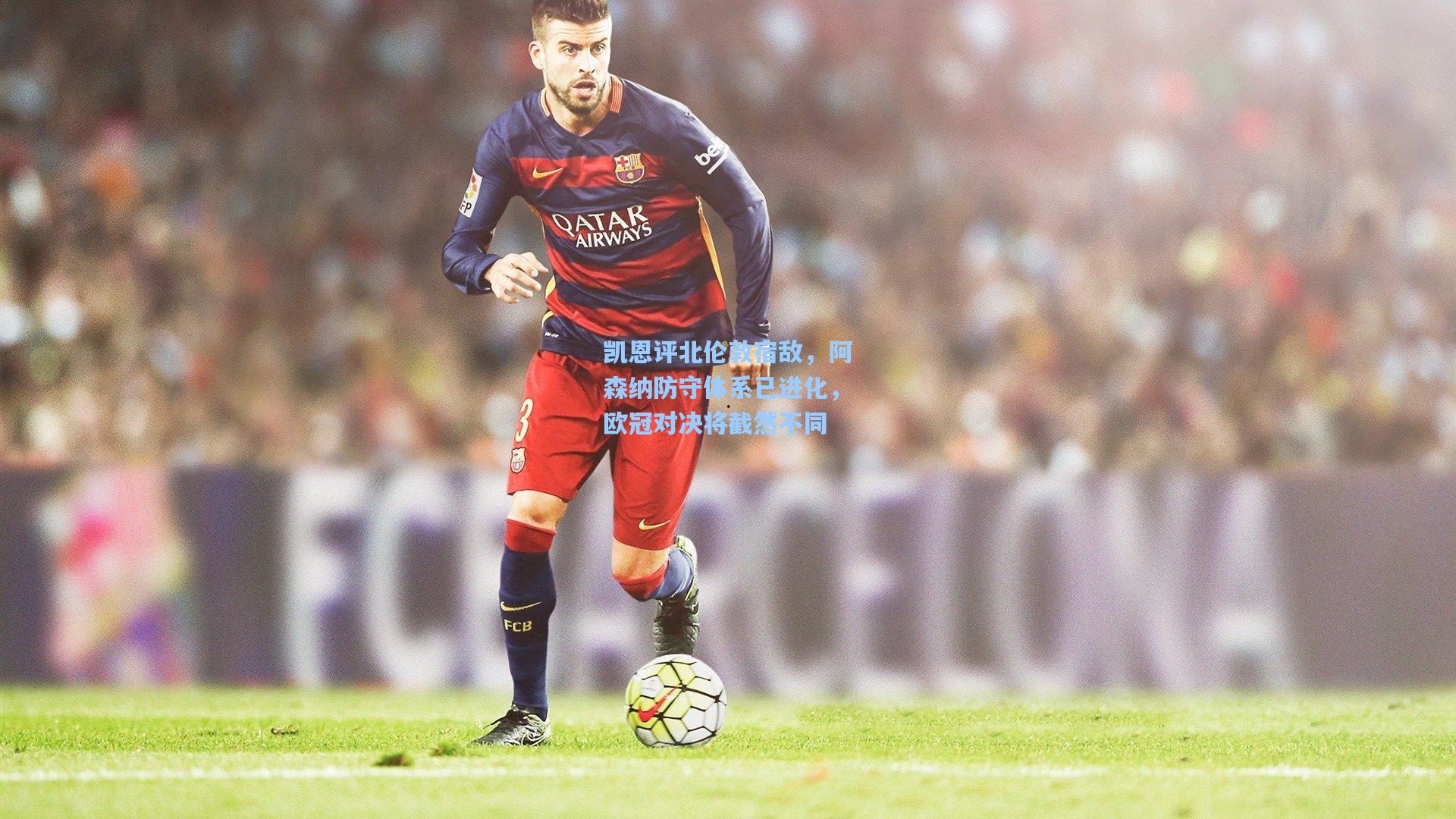 凯恩评北伦敦宿敌,阿森纳防守体系已进化,欧冠对决将截然不同